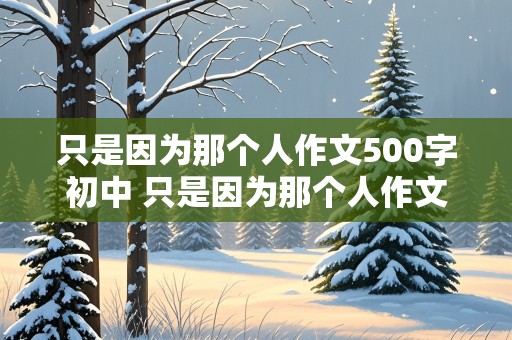 只是因为那个人作文500字初中 只是因为那个人作文500字初一