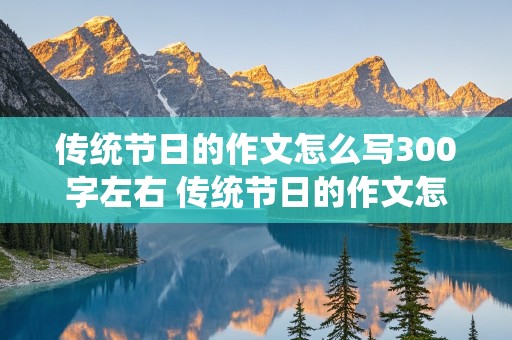 传统节日的作文怎么写300字左右 传统节日的作文怎么写300字左右清明节