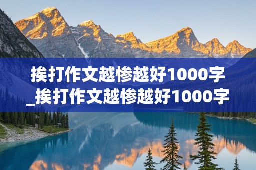 挨打作文越惨越好1000字_挨打作文越惨越好1000字最严格学校