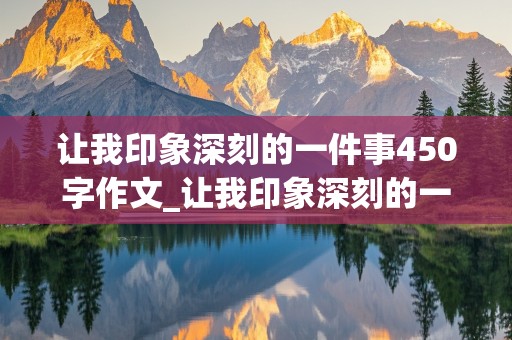 让我印象深刻的一件事450字作文_让我印象深刻的一件事450字作文六年级