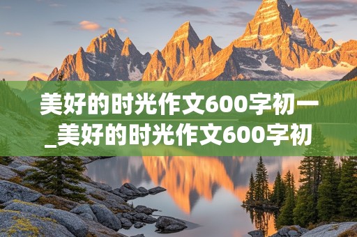 美好的时光作文600字初一_美好的时光作文600字初一上册