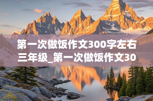 第一次做饭作文300字左右三年级_第一次做饭作文300字左右三年级下册