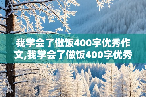 我学会了做饭400字优秀作文,我学会了做饭400字优秀作文免费