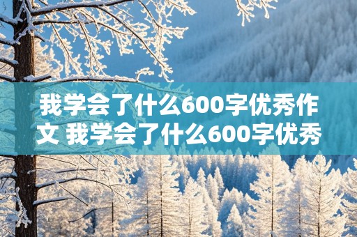 我学会了什么600字优秀作文 我学会了什么600字优秀作文初一