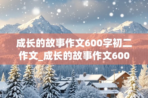 成长的故事作文600字初二作文_成长的故事作文600字初二作文一波三折