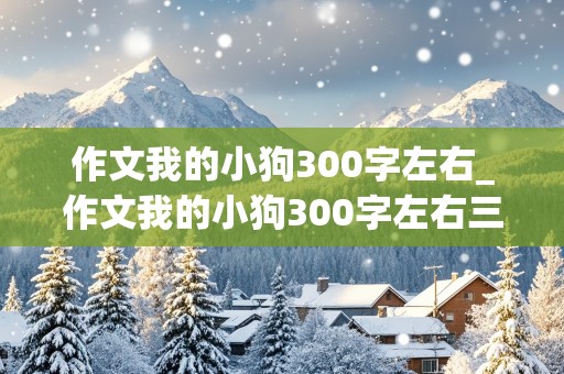 作文我的小狗300字左右_作文我的小狗300字左右三年级