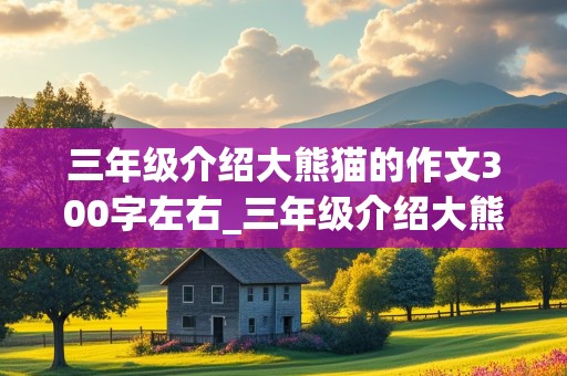 三年级介绍大熊猫的作文300字左右_三年级介绍大熊猫的作文300字左右怎么写