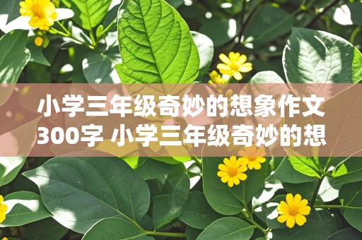 小学三年级奇妙的想象作文300字 小学三年级奇妙的想象作文300字题目贪玩的小水滴