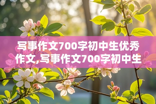 写事作文700字初中生优秀作文,写事作文700字初中生优秀作文5篇