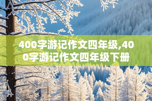 400字游记作文四年级,400字游记作文四年级下册