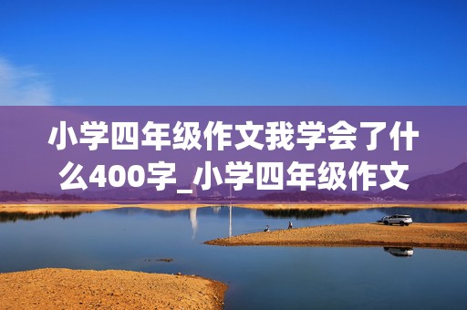 小学四年级作文我学会了什么400字_小学四年级作文我学会了什么400字左右