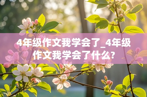 4年级作文我学会了_4年级作文我学会了什么?