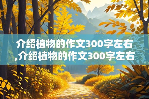 介绍植物的作文300字左右,介绍植物的作文300字左右三年级