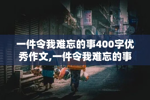 一件令我难忘的事400字优秀作文,一件令我难忘的事400字优秀作文四年级