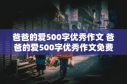 爸爸的爱500字优秀作文 爸爸的爱500字优秀作文免费