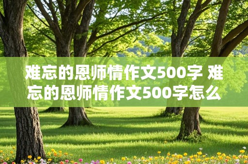 难忘的恩师情作文500字 难忘的恩师情作文500字怎么写