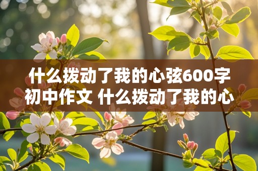 什么拨动了我的心弦600字初中作文 什么拨动了我的心弦600字初中作文提示