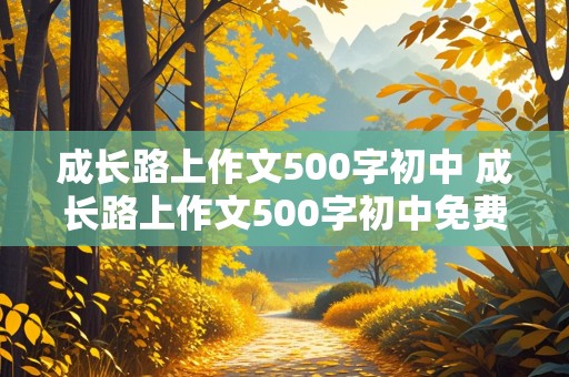 成长路上作文500字初中 成长路上作文500字初中免费