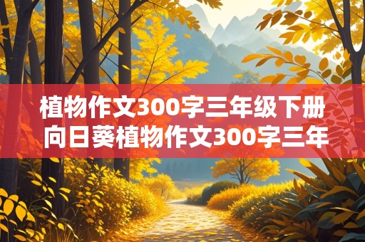 植物作文300字三年级下册 向日葵植物作文300字三年级下册