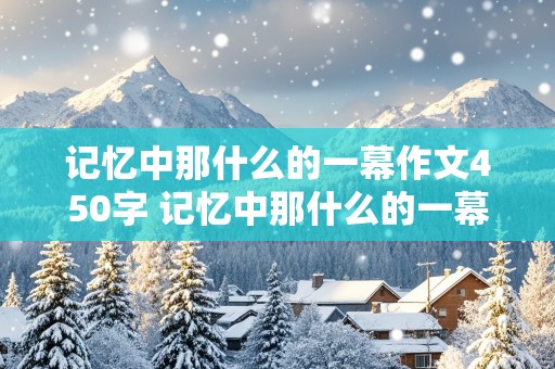 记忆中那什么的一幕作文450字 记忆中那什么的一幕作文450字六年级