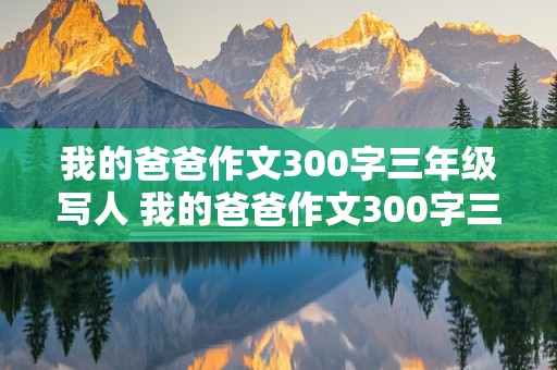 我的爸爸作文300字三年级写人 我的爸爸作文300字三年级写人特点