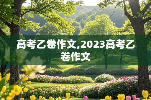 高考乙卷作文,2023高考乙卷作文