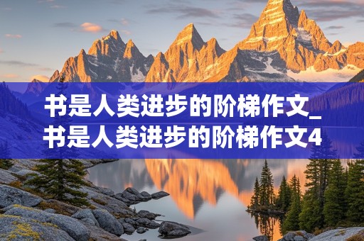 书是人类进步的阶梯作文_书是人类进步的阶梯作文400字