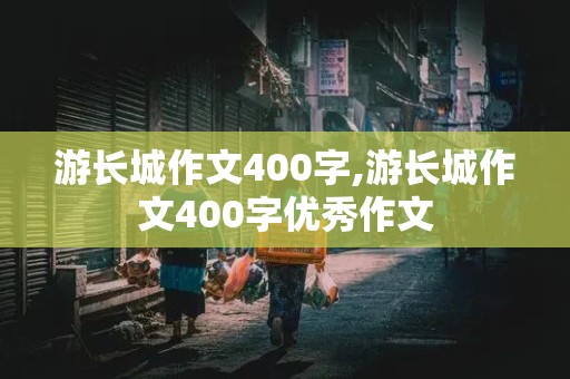 游长城作文400字,游长城作文400字优秀作文