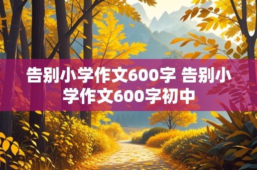 告别小学作文600字 告别小学作文600字初中