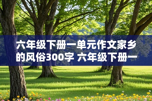 六年级下册一单元作文家乡的风俗300字 六年级下册一单元作文家乡的风俗300字包饺子