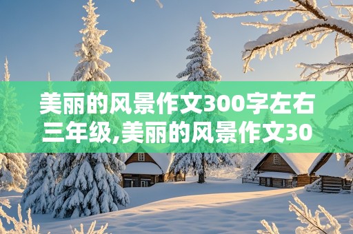 美丽的风景作文300字左右三年级,美丽的风景作文300字左右三年级信丰阁