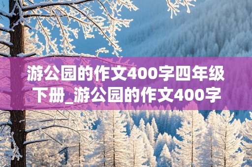 游公园的作文400字四年级下册_游公园的作文400字四年级下册免费