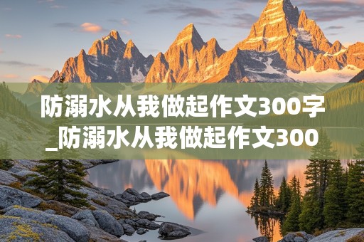 防溺水从我做起作文300字_防溺水从我做起作文300字三年级