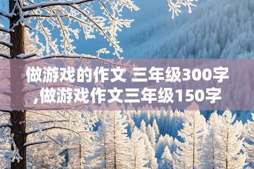 做游戏的作文 三年级300字,做游戏作文三年级150字