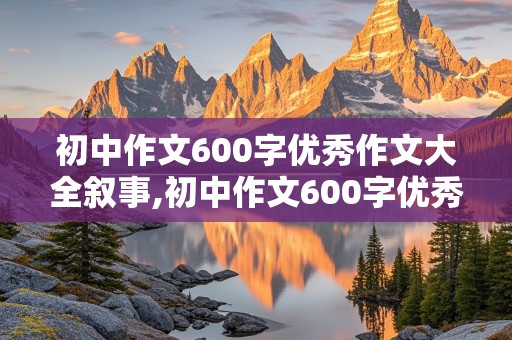 初中作文600字优秀作文大全叙事,初中作文600字优秀作文大全叙事范文