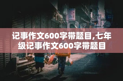 记事作文600字带题目,七年级记事作文600字带题目