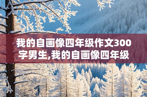 我的自画像四年级作文300字男生,我的自画像四年级作文300字男生,给老师介绍