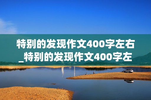 特别的发现作文400字左右_特别的发现作文400字左右怎么写