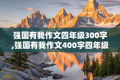 强国有我作文四年级300字,强国有我作文400字四年级