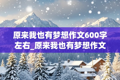 原来我也有梦想作文600字左右_原来我也有梦想作文600字左右初中