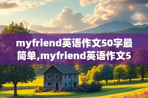 myfriend英语作文50字最简单,myfriend英语作文50字最简单并翻译