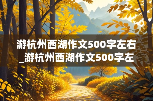 游杭州西湖作文500字左右_游杭州西湖作文500字左右(按游览顺序)