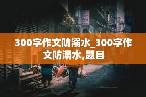 300字作文防溺水_300字作文防溺水,题目