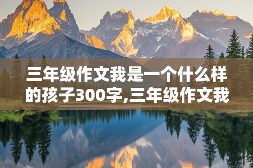 三年级作文我是一个什么样的孩子300字,三年级作文我是一个什么样的孩子300字左右