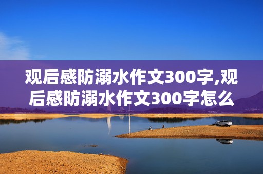 观后感防溺水作文300字,观后感防溺水作文300字怎么写