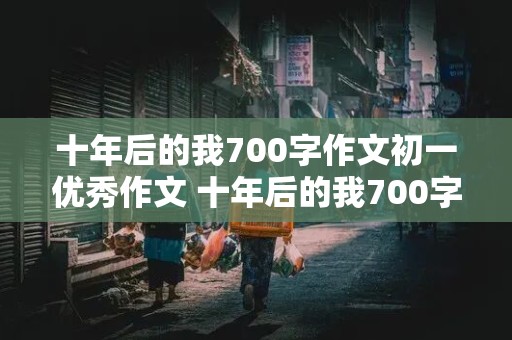 十年后的我700字作文初一优秀作文 十年后的我700字作文初一优秀作文医生