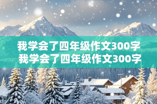 我学会了四年级作文300字 我学会了四年级作文300字左右