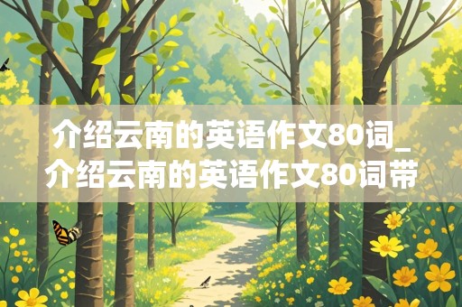 介绍云南的英语作文80词_介绍云南的英语作文80词带翻译