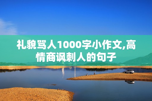 礼貌骂人1000字小作文,高情商讽刺人的句子