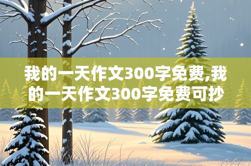 我的一天作文300字免费,我的一天作文300字免费可抄